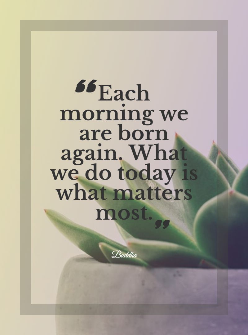 Each morning we are born again. What we do today is what matters most.