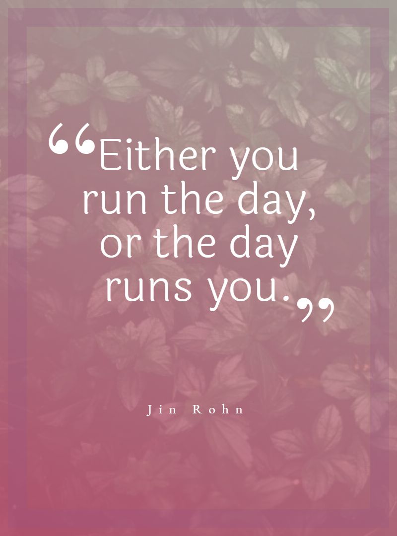 Either you run the day or the day runs you.