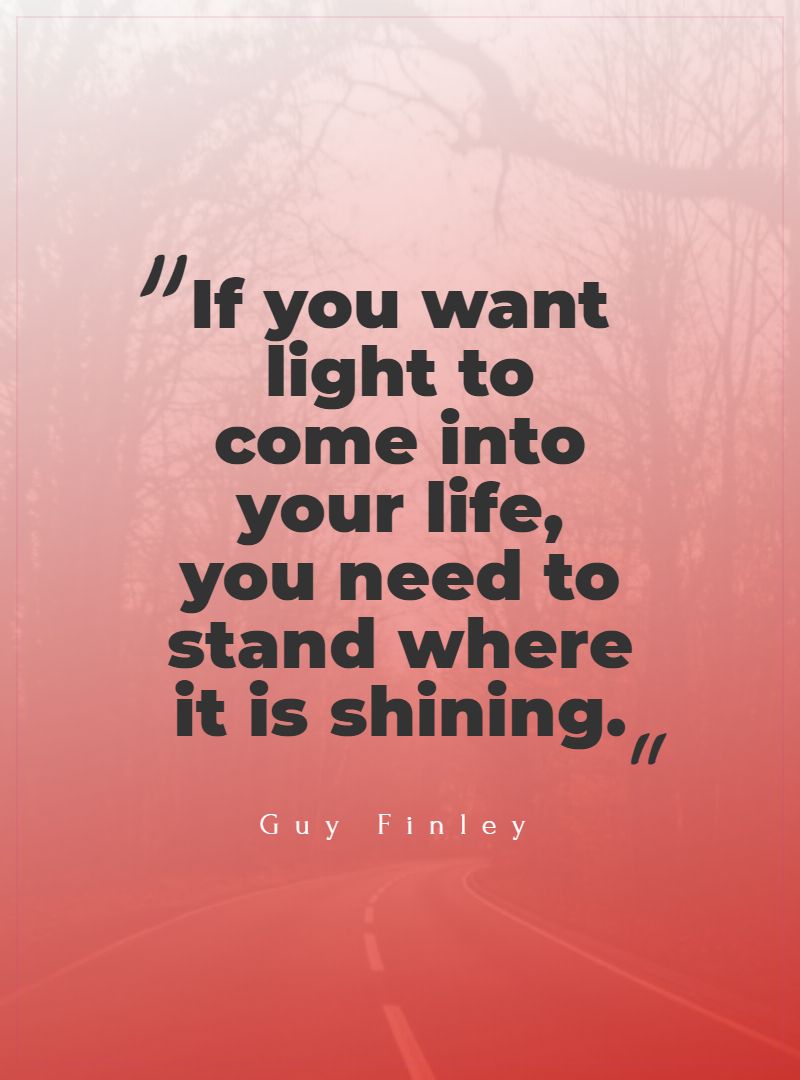If you want light to come into your life you need to stand where it is shining.