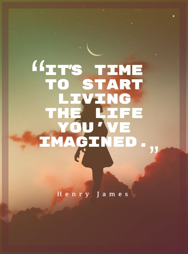 It’s time to start living the life you’ve imagined.