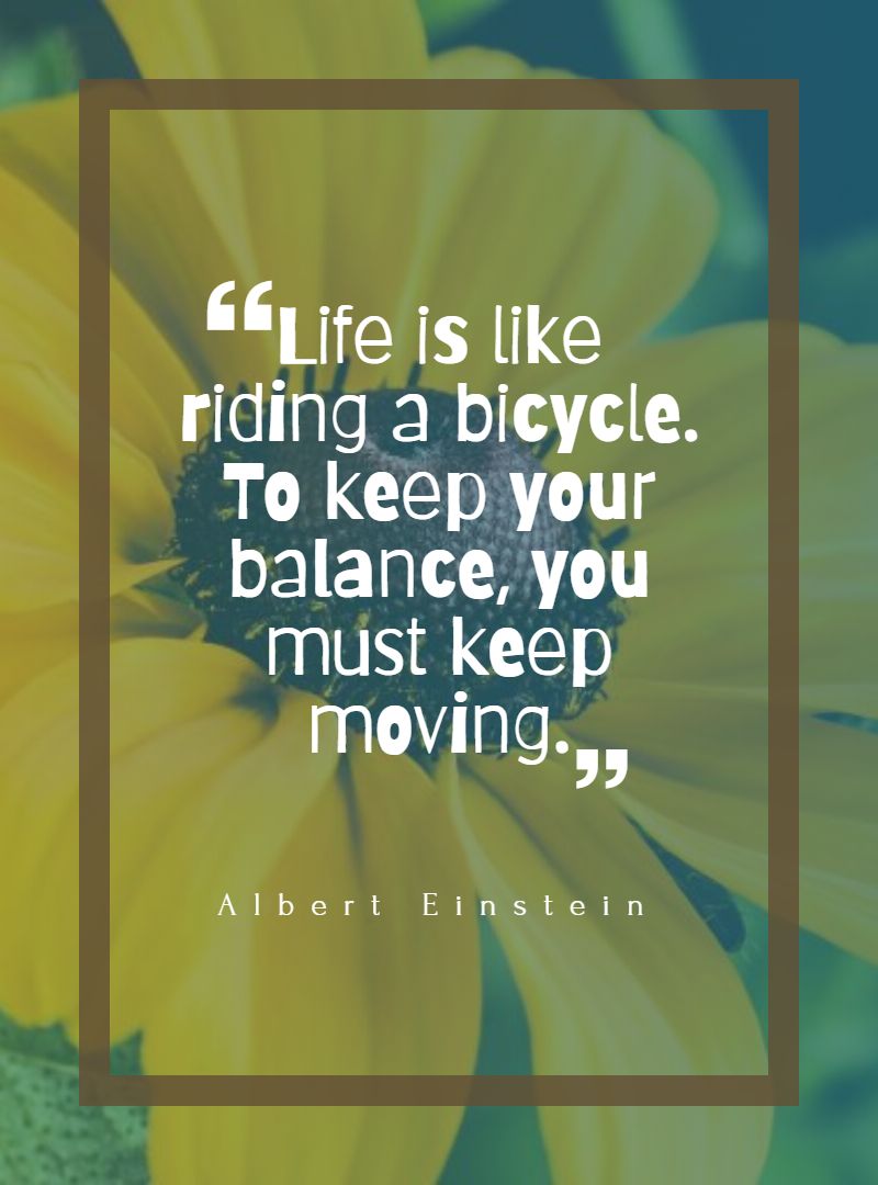 Life is like riding a bicycle. To keep your balance you must keep moving.