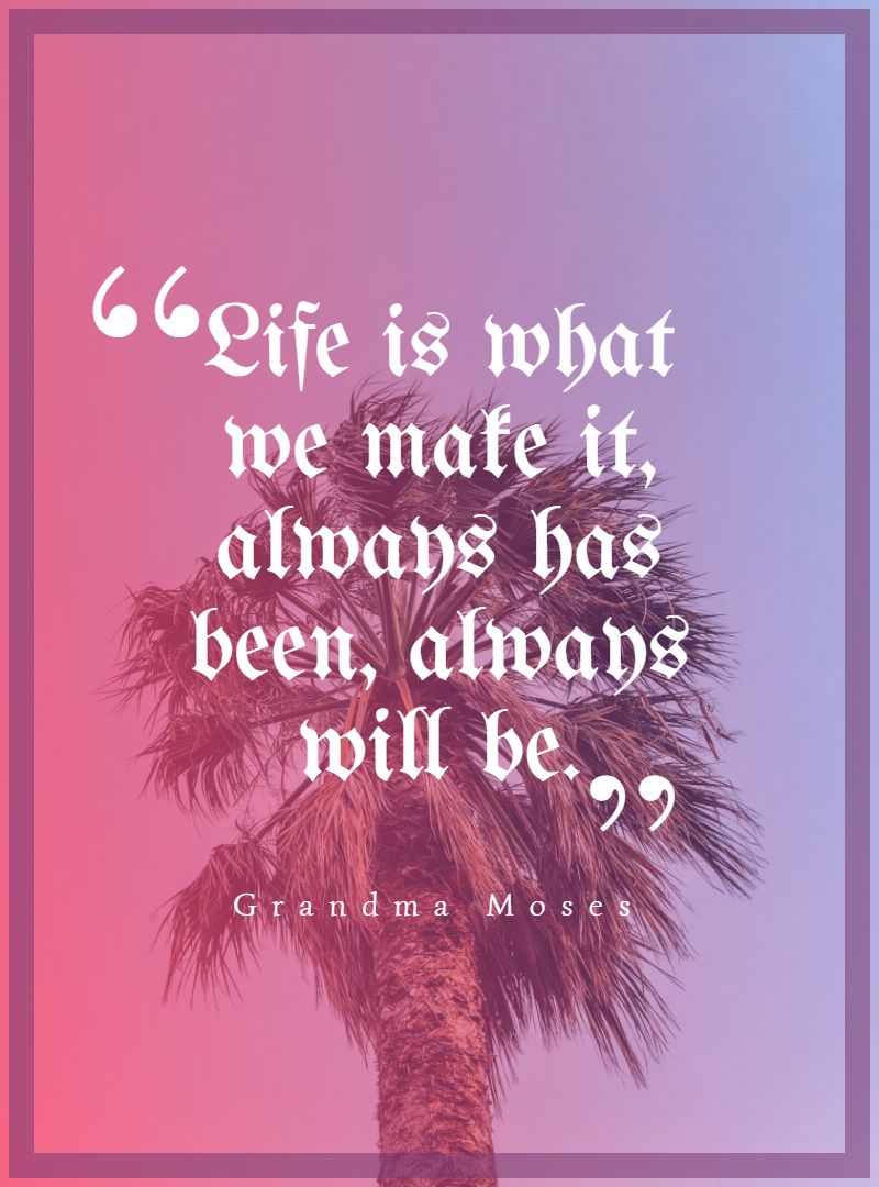 Life is what we make it always has been always will be.