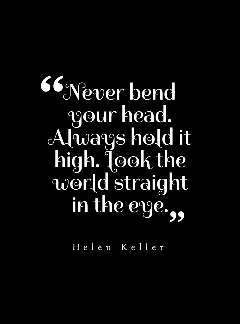 Never bend your head. Always hold it high. Look the world straight in the eye.