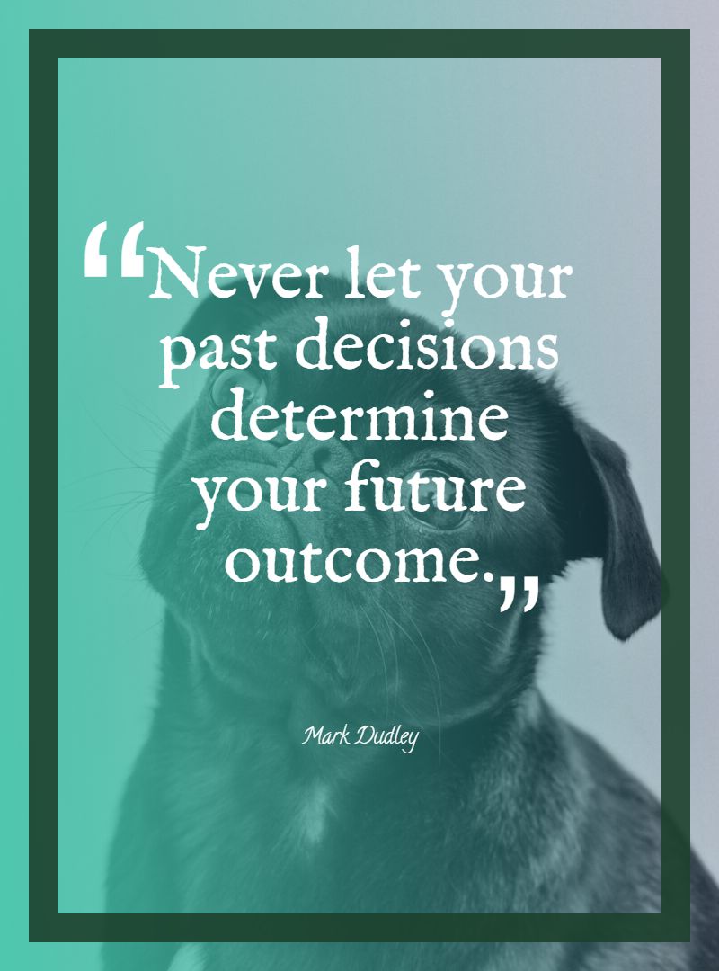 Never let your past decisions determine your future outcome.