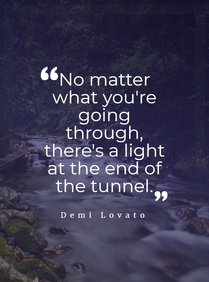 No matter what youre going through theres a light at the end of the tunnel.