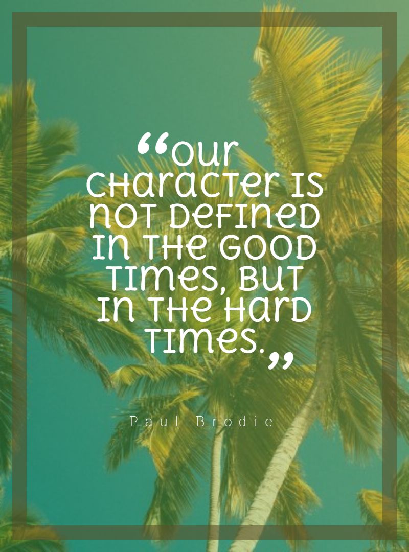 Our character is not defined in the good times but in the hard times.