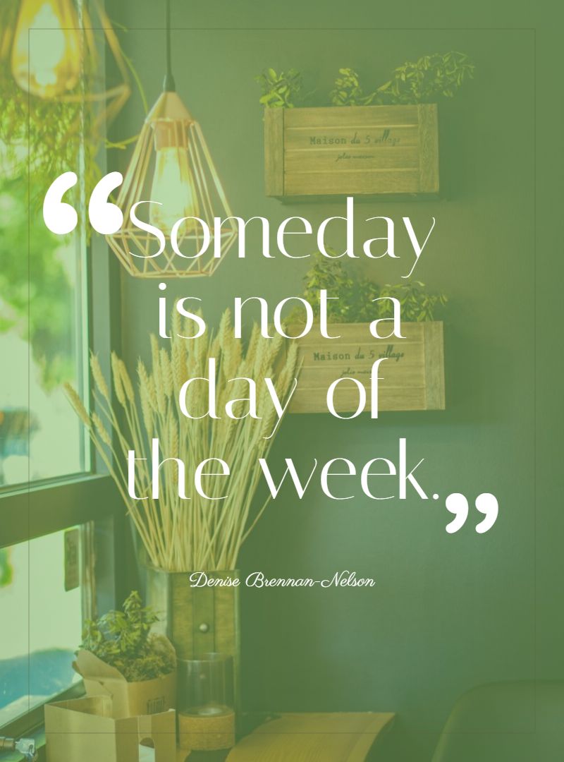 Someday is not a day of the week.