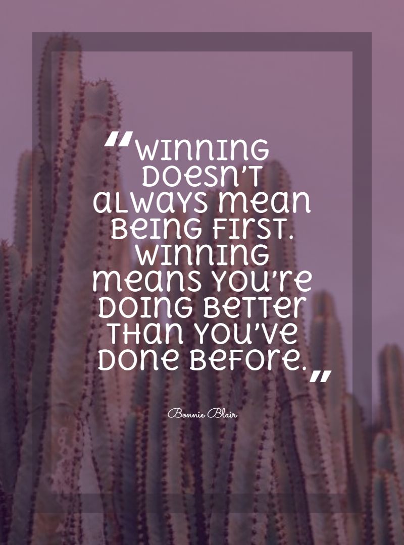 Winning doesn’t always mean being first. Winning means you’re doing better than you’ve