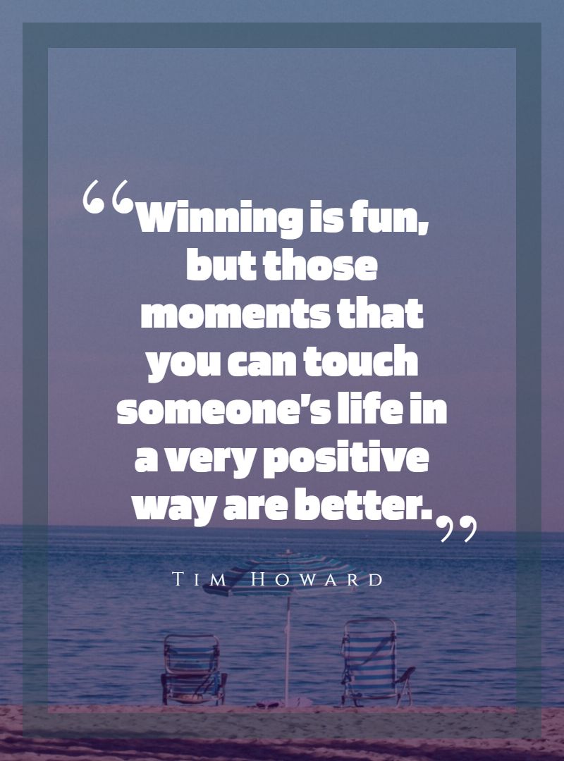 Winning is fun but those moments that you can touch someone’s life in a very positive way are better.