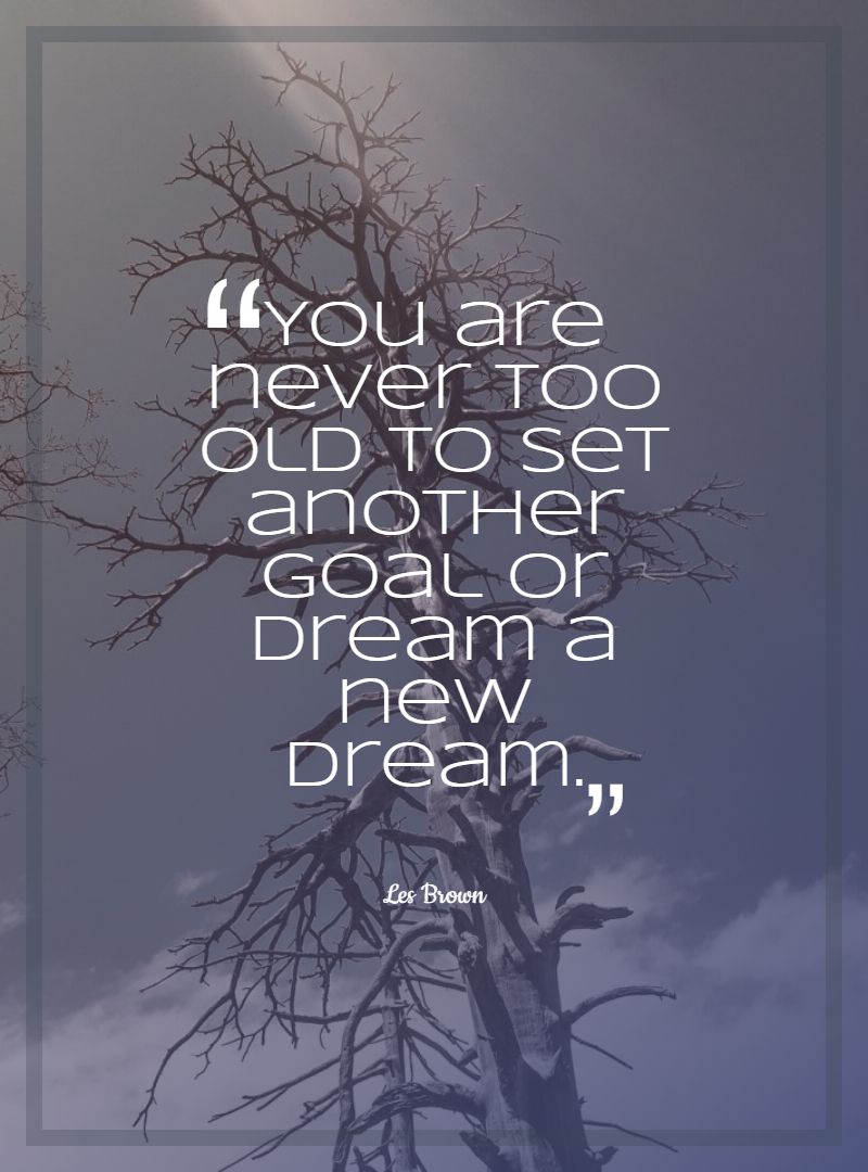 You are never too old to set another goal or dream a new dream.