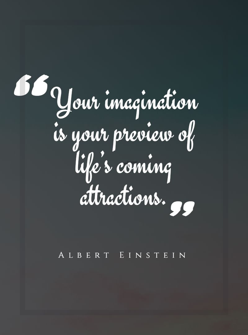 Your imagination is your preview of life’s coming attractions.
