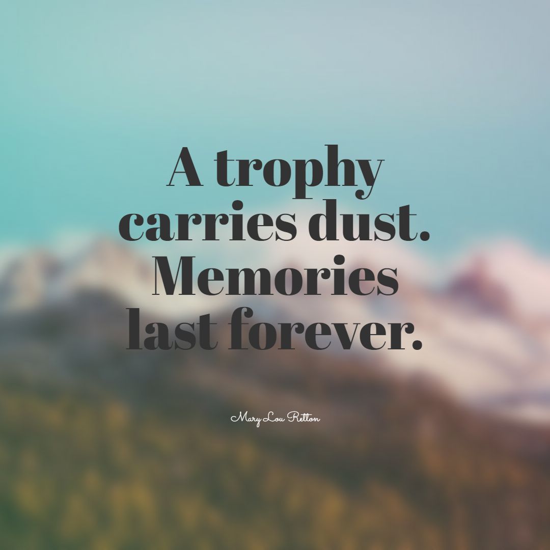 A trophy carries dust. Memories last forever.