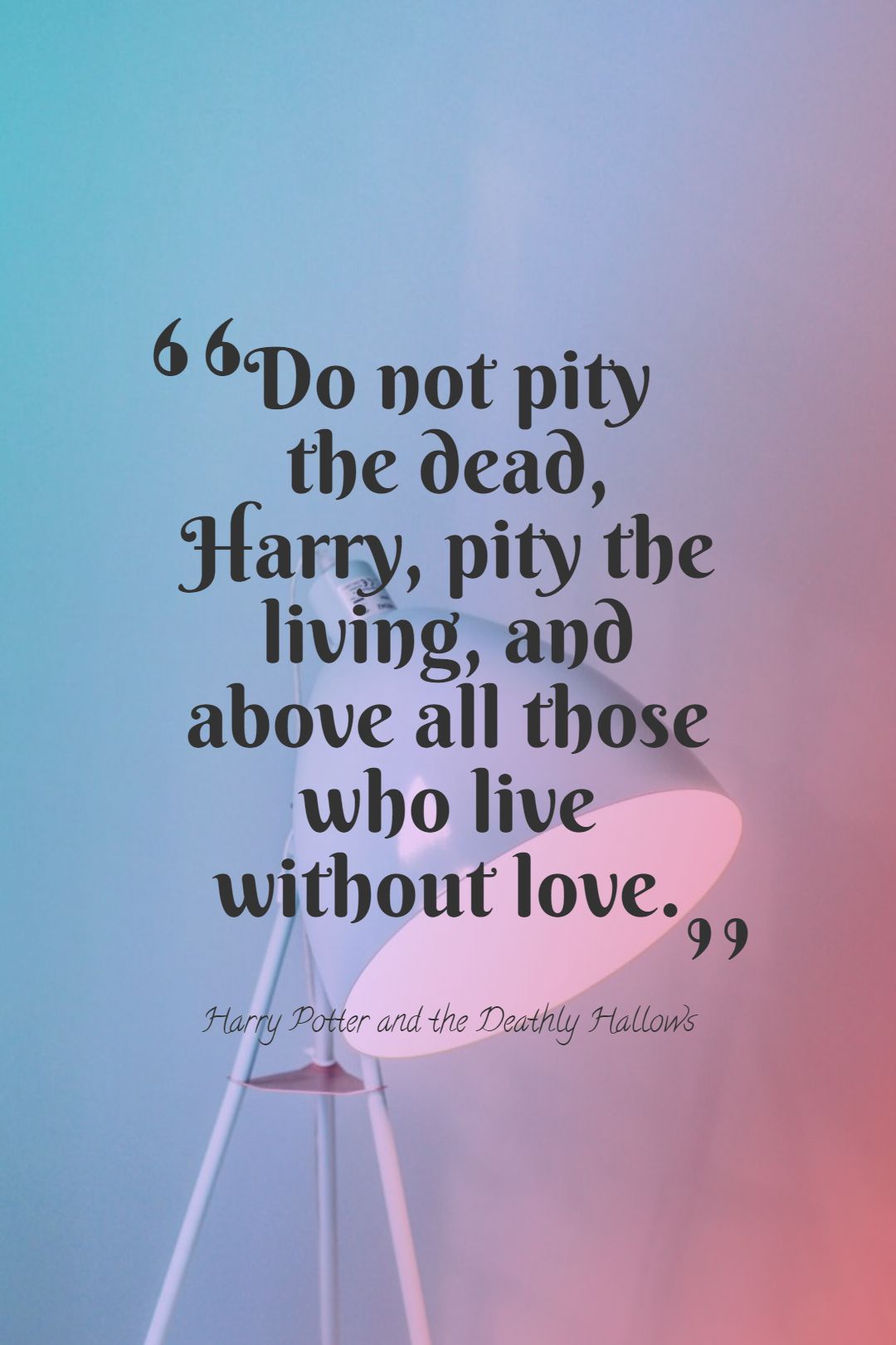 Do not pity the dead Harry pity the living and above all those who live without love.