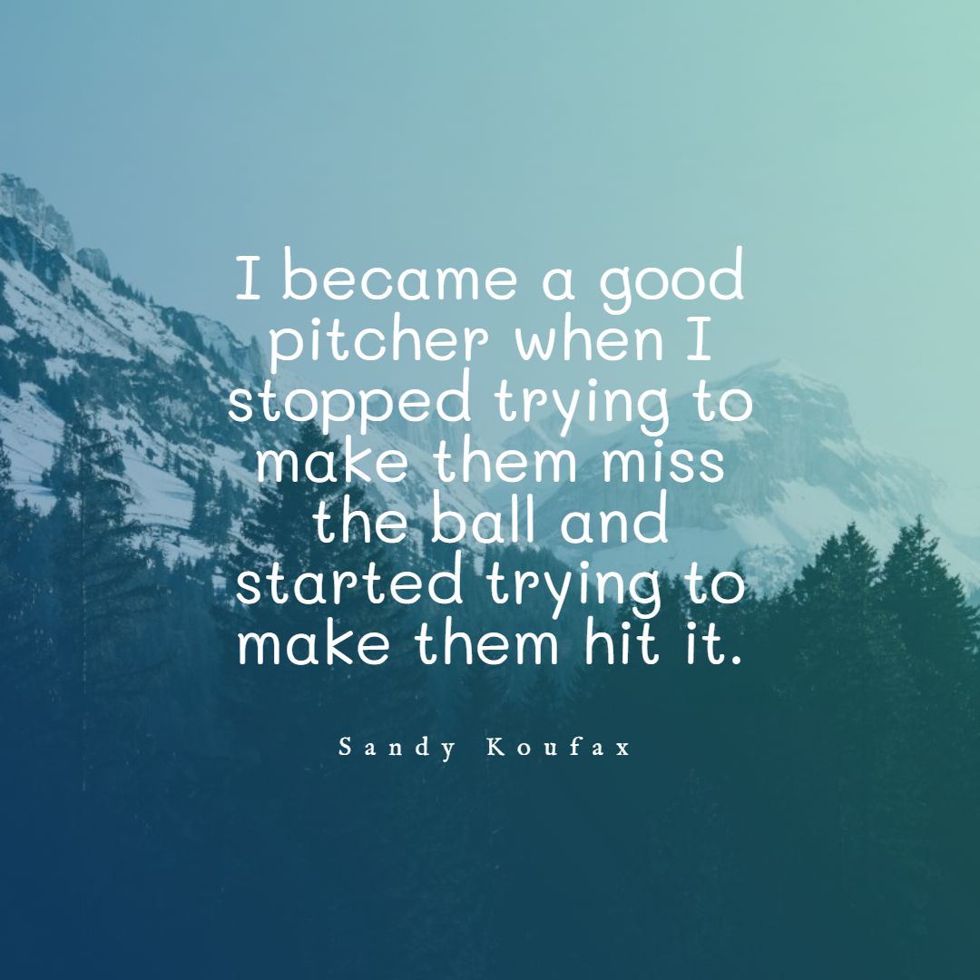 I became a good pitcher when I stopped trying to make them miss the ball and started trying to make them hit it.