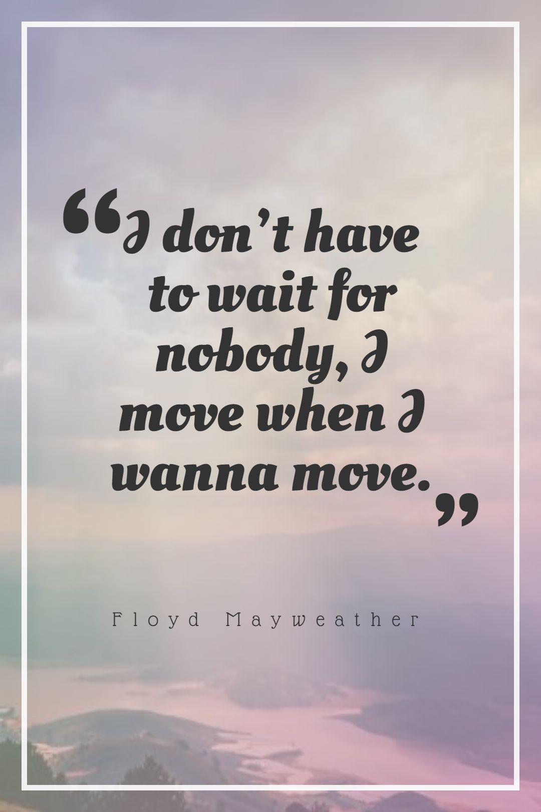 I don’t have to wait for nobody I move when I wanna move.