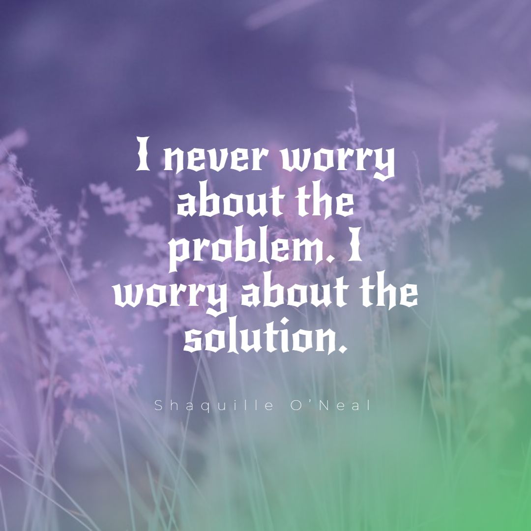 I never worry about the problem. I worry about the solution.