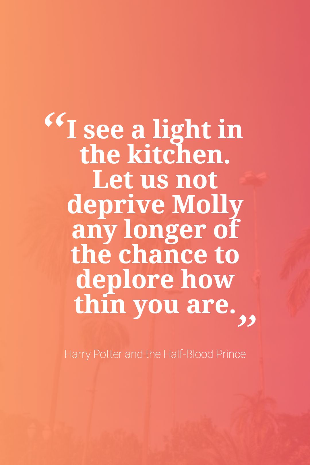 I see a light in the kitchen. Let us not deprive Molly any longer of the chance to deplore how thin you are.