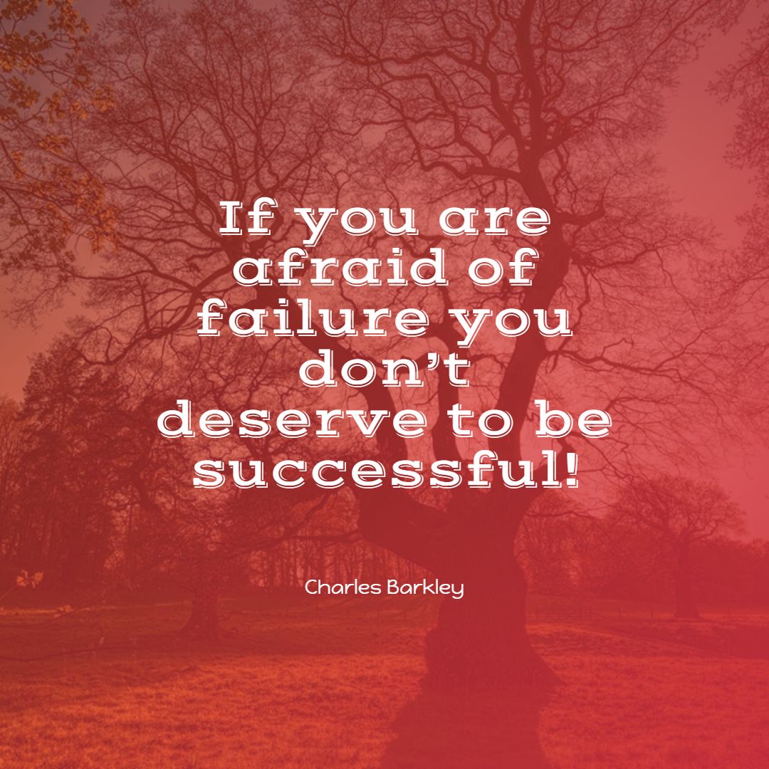 If you are afraid of failure you don’t deserve to be successful
