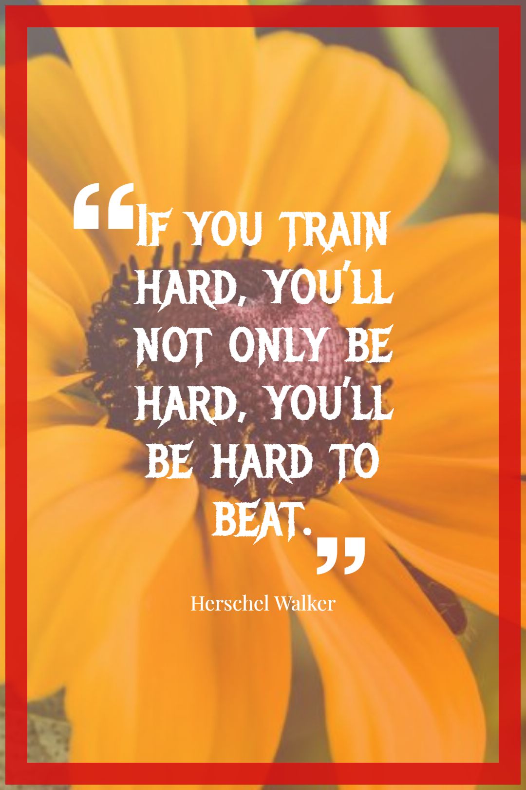 If you train hard you’ll not only be hard you’ll be hard to beat.