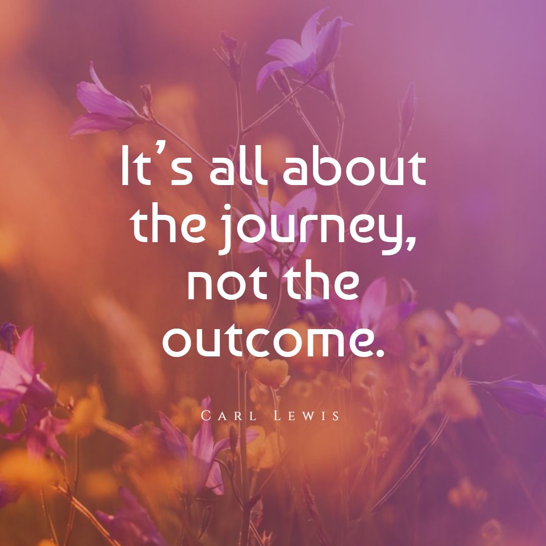 It’s all about the journey not the outcome.