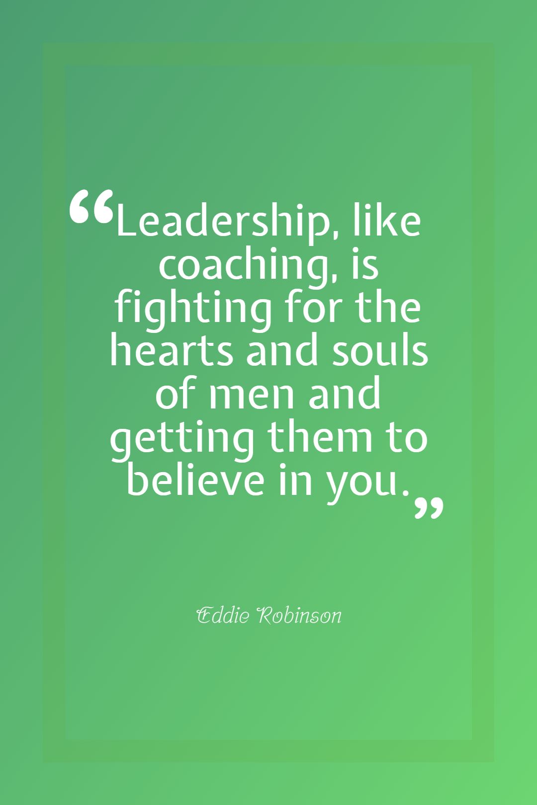 Leadership like coaching is fighting for the hearts and souls of men and getting them to believe in you.