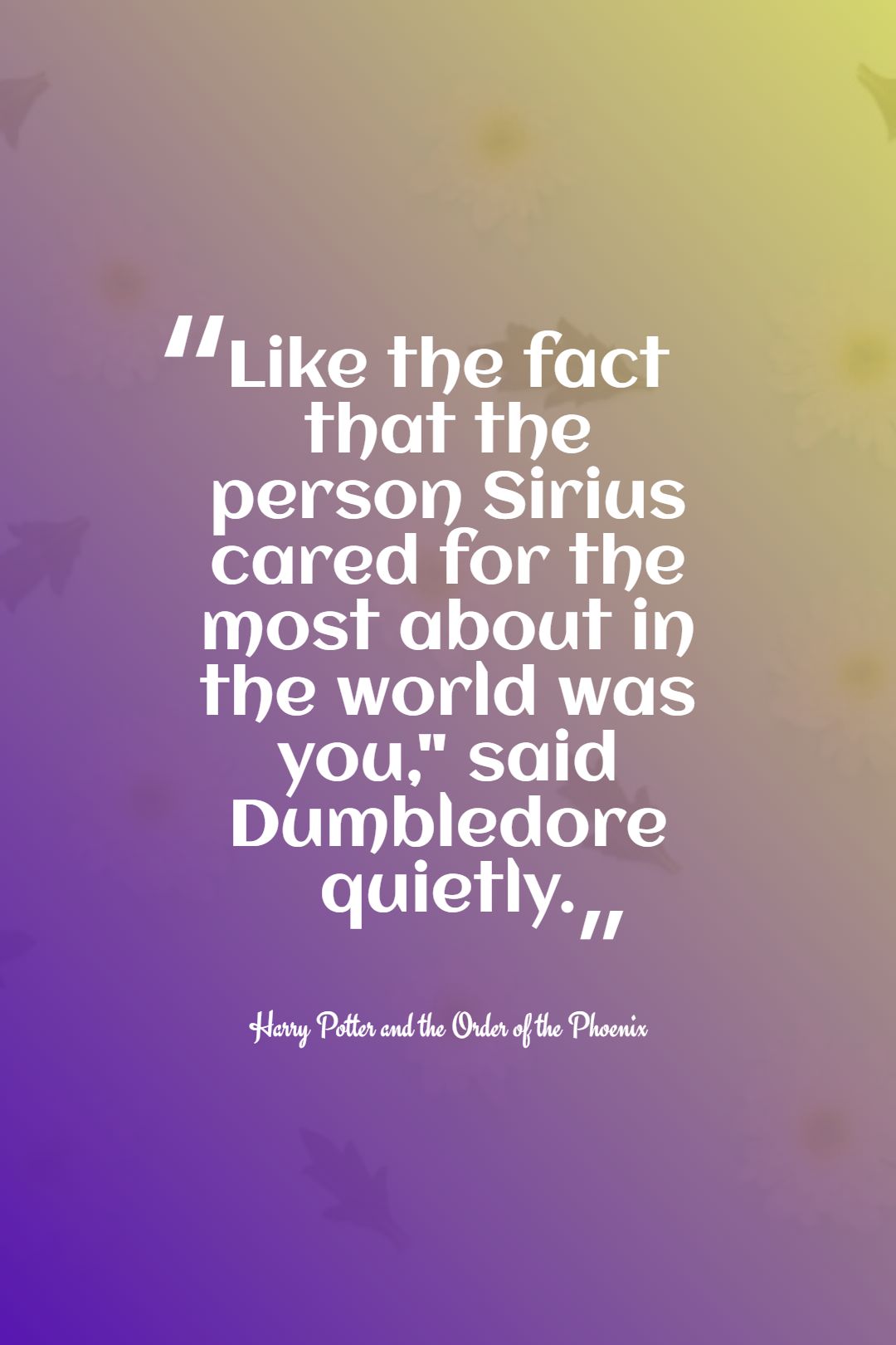 Like the fact that the person Sirius cared for the most about in the world was you said Dumbledore quietly.