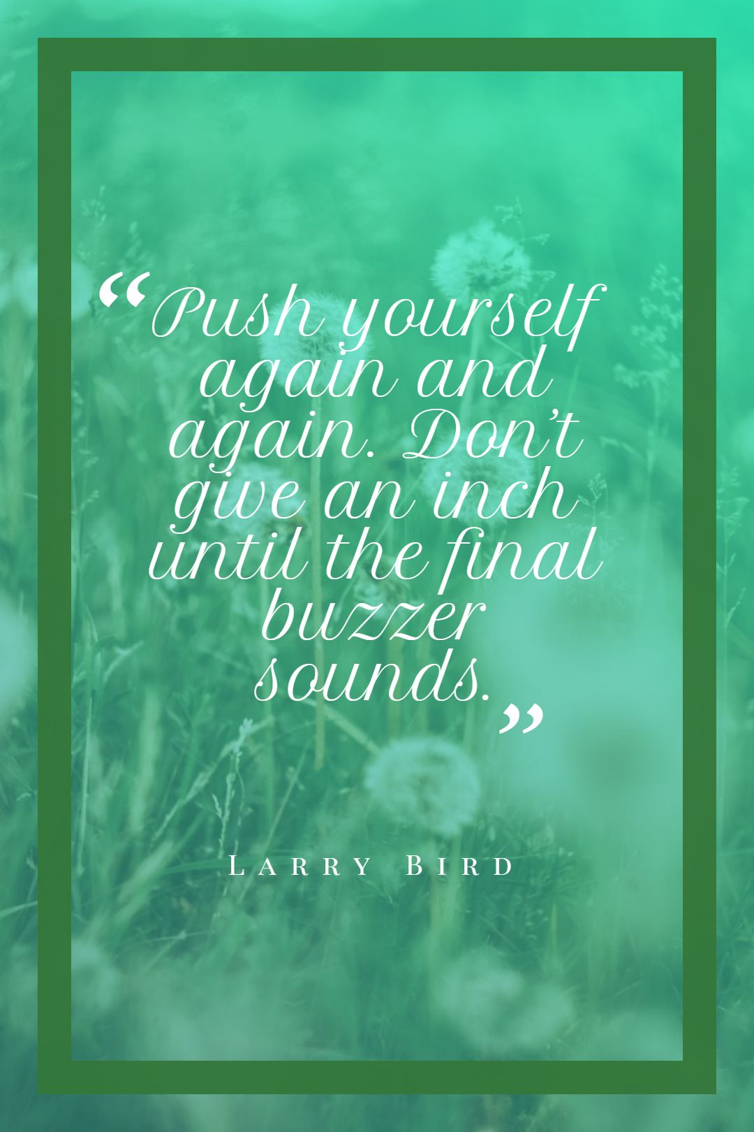Push yourself again and again. Don’t give an inch until the final buzzer sounds.