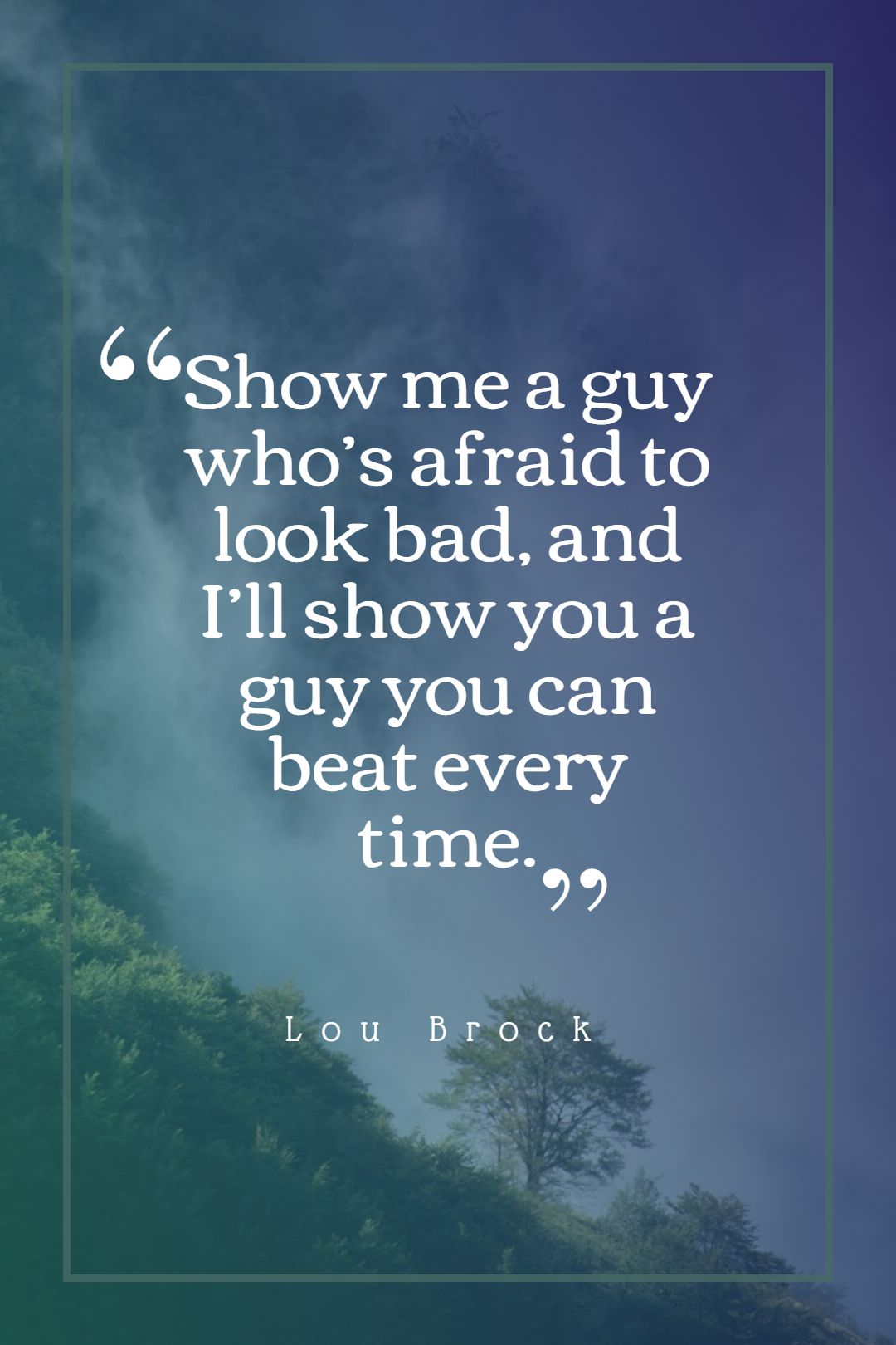 Show me a guy who’s afraid to look bad and I’ll show you a guy you can beat every time.