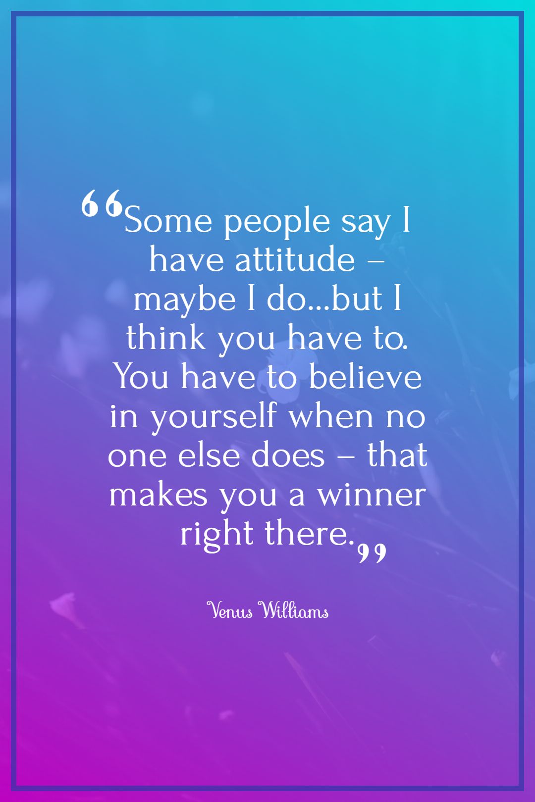 Some people say I have attitude – maybe I do…but I think you have to. You have to believe in yourself when no one else does – that makes you a winner right there.