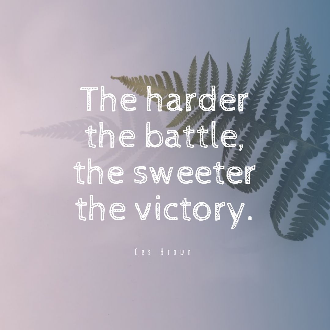 The harder the battle the sweeter the victory.