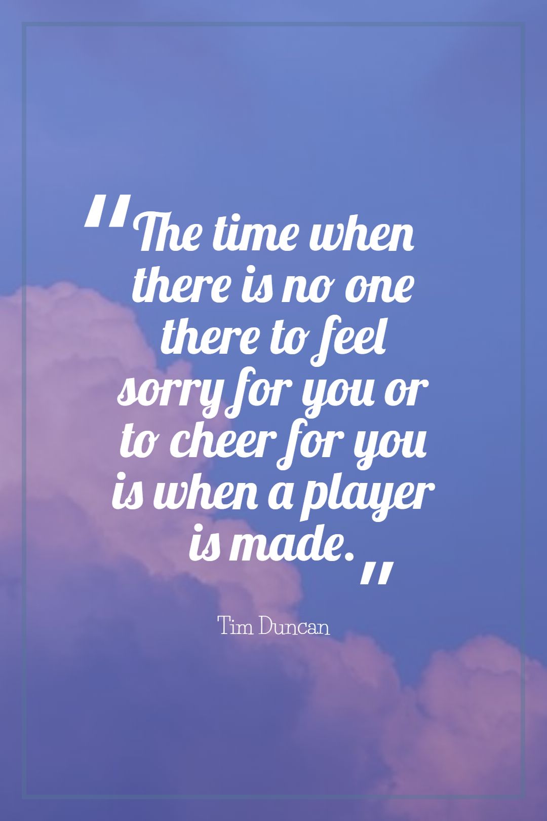 The time when there is no one there to feel sorry for you or to cheer for you is when a player is made.