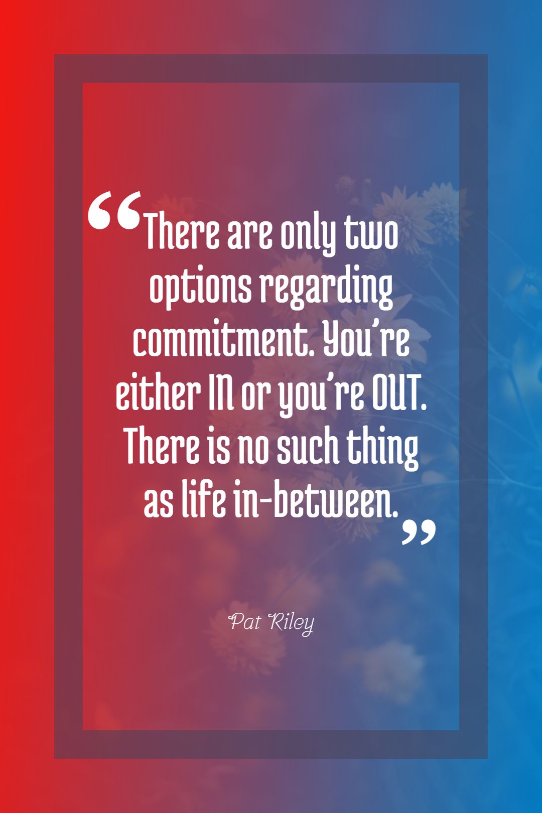 There are only two options regarding commitment. You’re either IN or you’re OUT. There is no such thing as life in between.