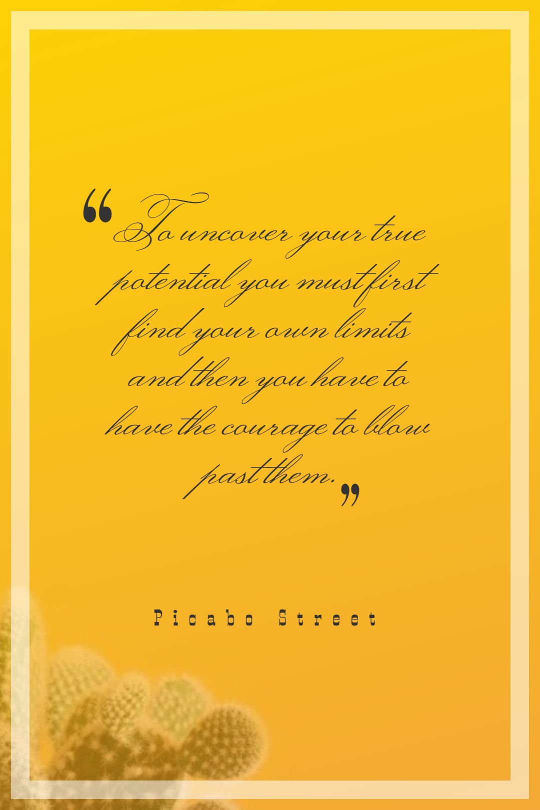 To uncover your true potential you must first find your own limits and then you have to have the courage to blow past them.