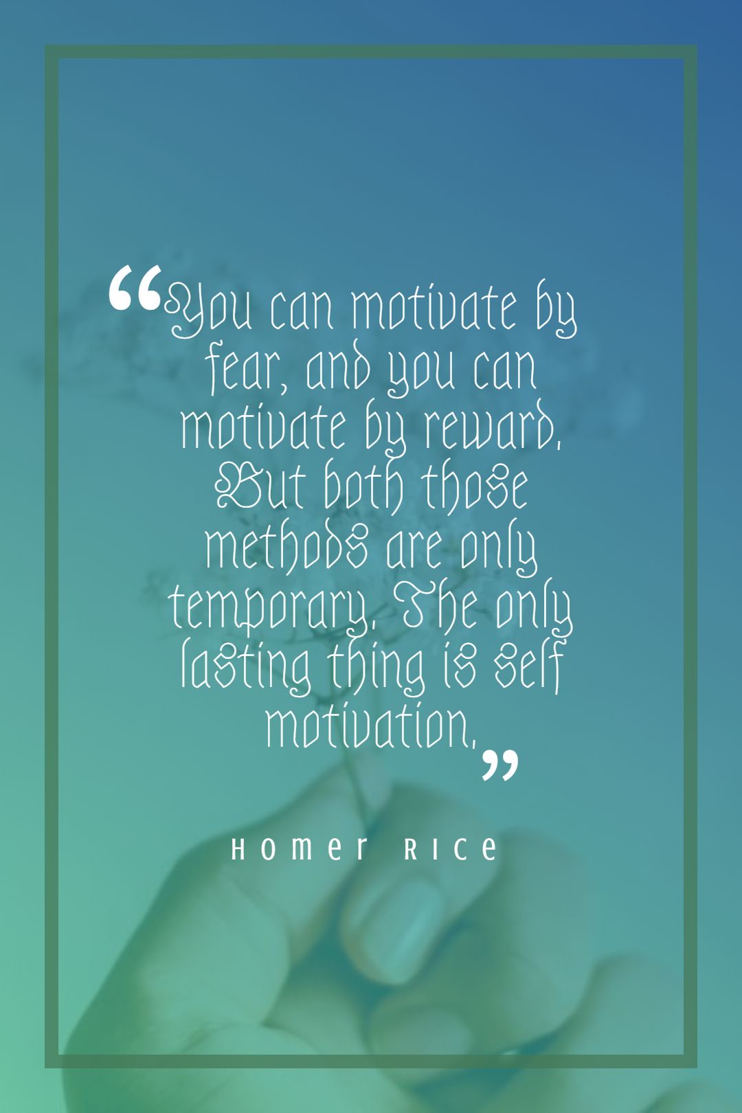 You can motivate by fear and you can motivate by reward. But both those methods are only temporary. The only lasting thing is self motivation.