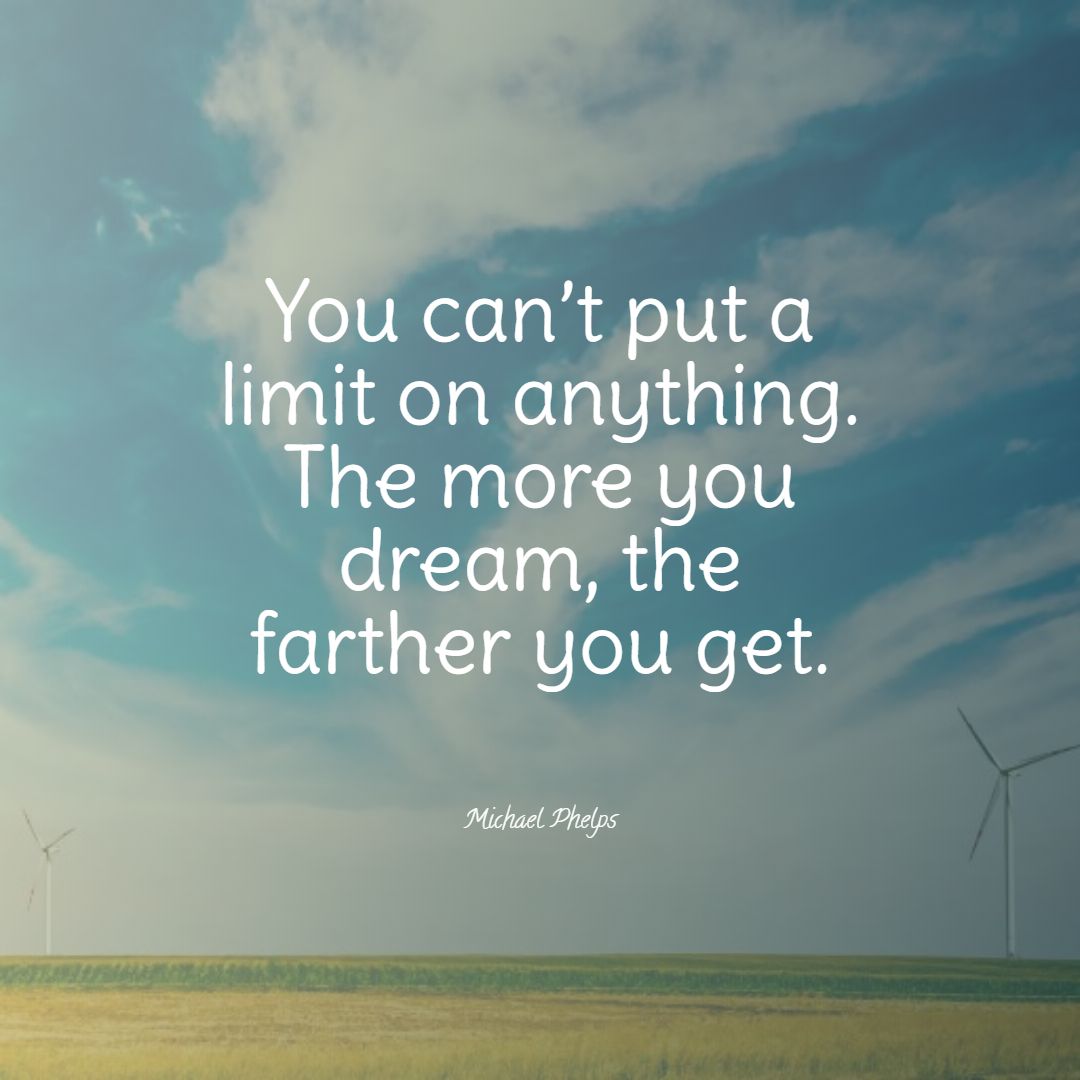 You can’t put a limit on anything. The more you dream the farther you get.