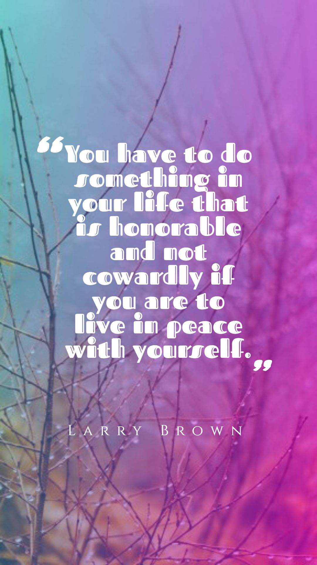 You have to do something in your life that is honorable and not cowardly if you are to live in peace with yourself.