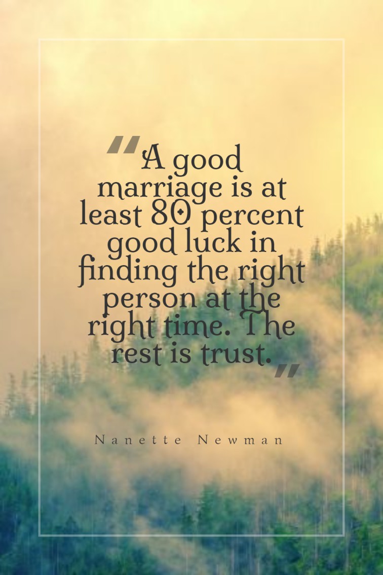 A good marriage is at least 80 percent good luck in finding the right person at the right time. The rest is trust. Nanette Newman