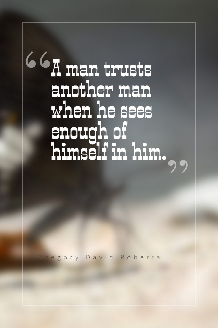 A man trusts another man when he sees enough of himself in him. Gregory David Roberts