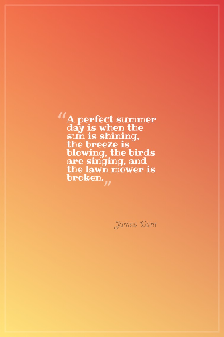 A perfect summer day is when the sun is shining the breeze is blowing the birds are singing and the lawn mower is broken. James Dent