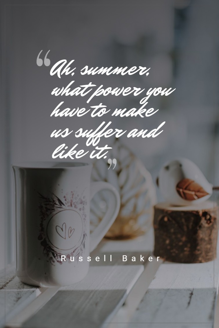 Ah summer what power you have to make us suffer and like it. Russell Baker