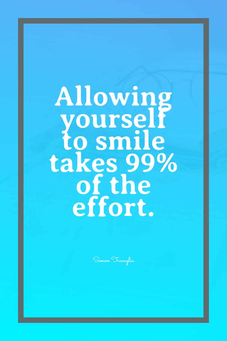 Allowing yourself to smile takes 99 of the effort.
