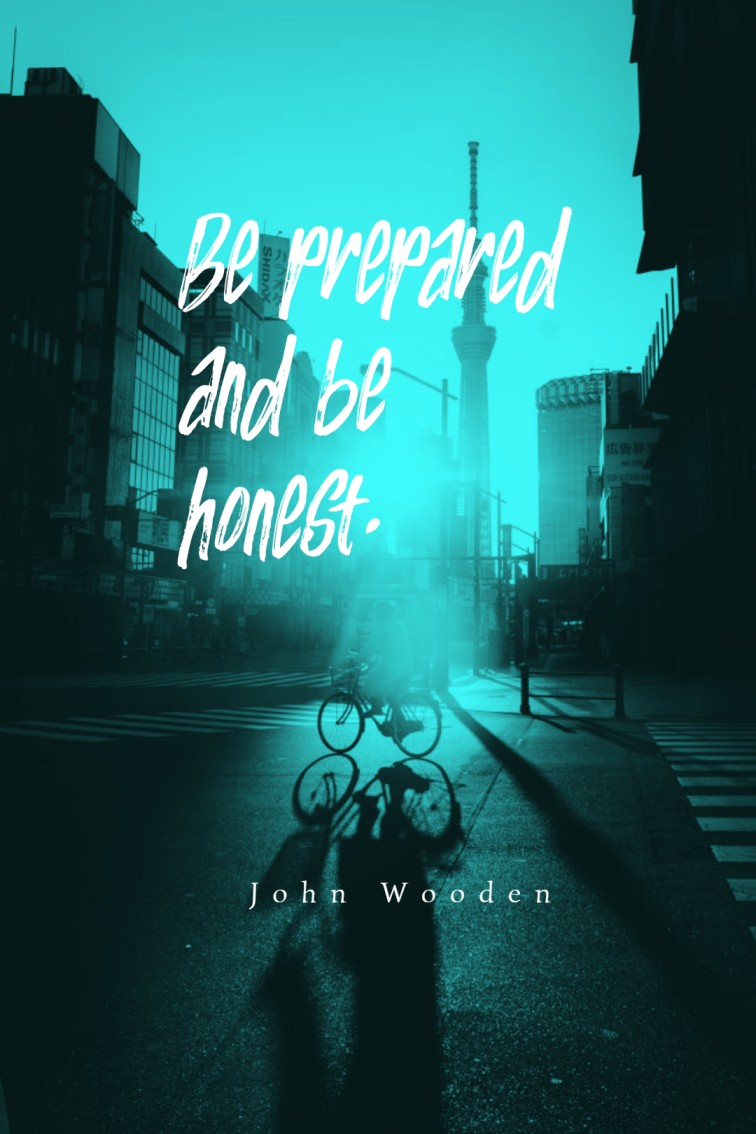 Be prepared and be honest. John Wooden