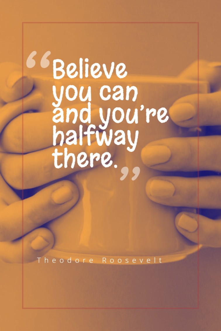 Believe you can and you’re halfway there. Theodore Roosevelt