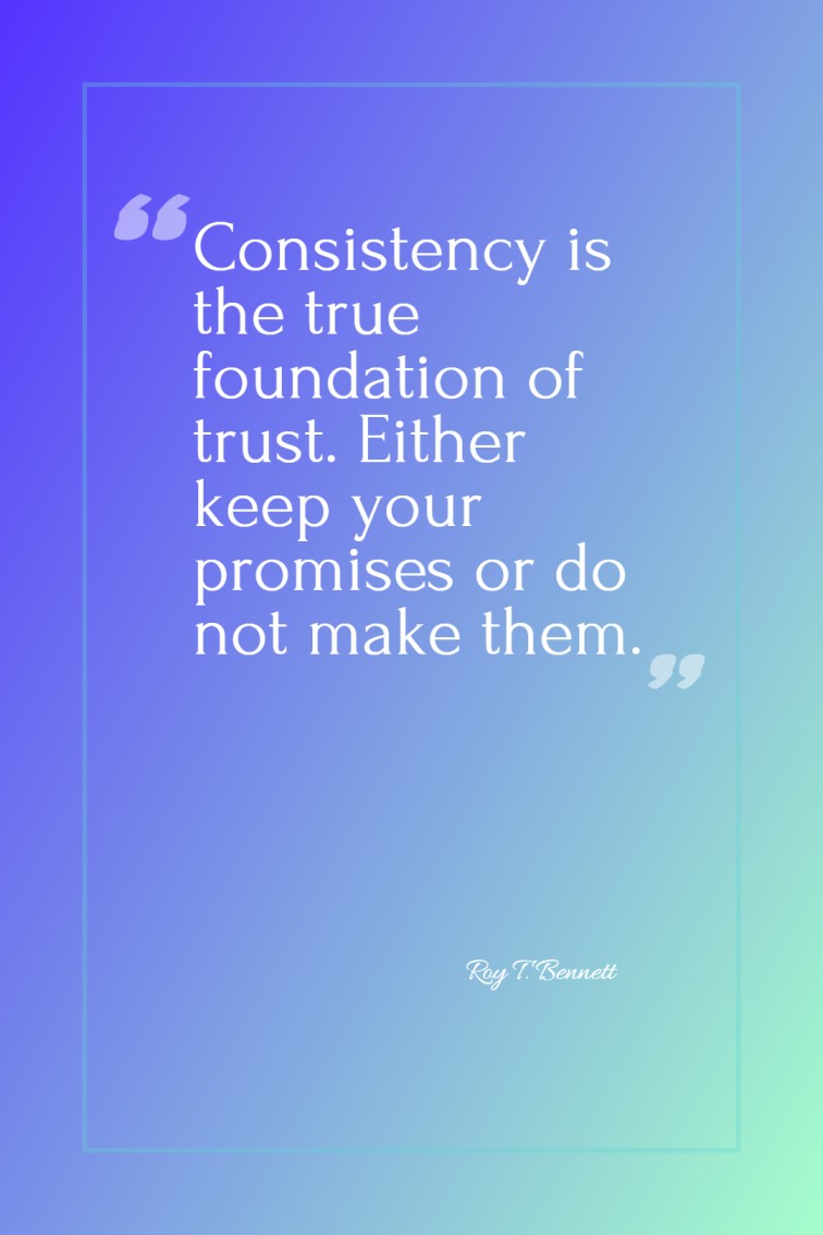 Consistency is the true foundation of trust. Either keep your promises or do not make them. Roy T. Bennett