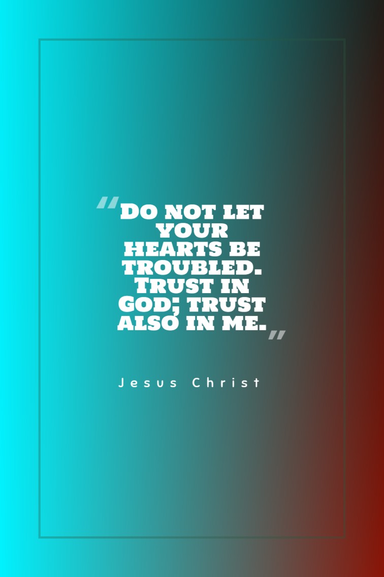 Do not let your hearts be troubled. Trust in God trust also in me. Jesus Christ