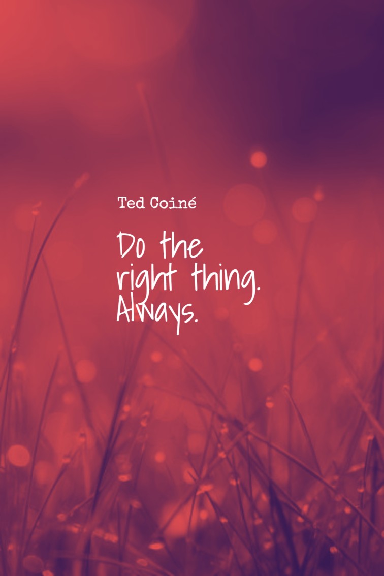 Do the right thing. Always. Ted Coiné