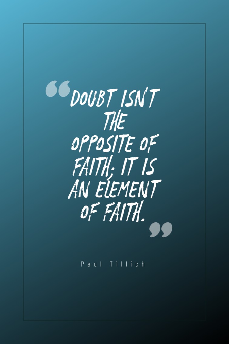 Doubt isn’t the opposite of faith it is an element of faith. Paul Tillich