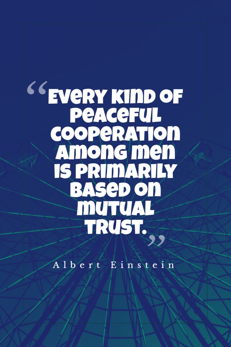 Every kind of peaceful cooperation among men is primarily based on mutual trust. Albert Einstein