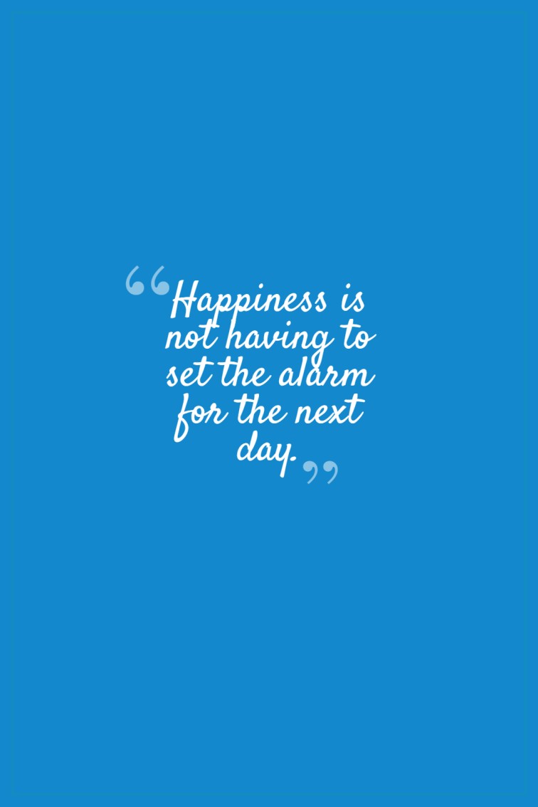 Happiness is not having to set the alarm for the next day.