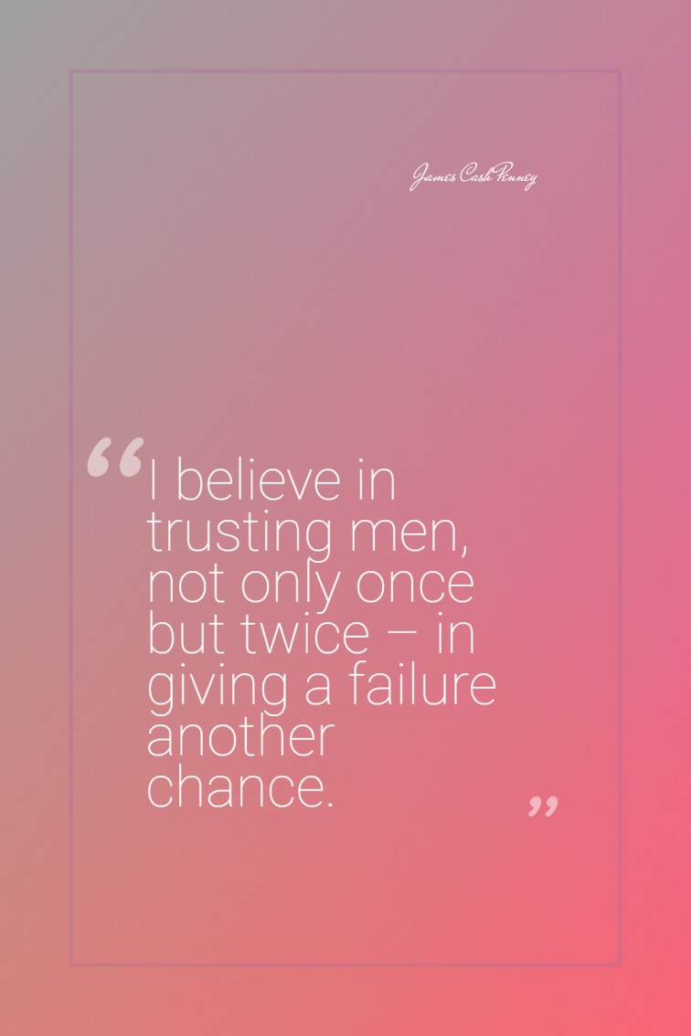 I believe in trusting men not only once but twice – in giving a failure another chance. James Cash Penney